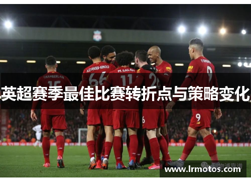 英超赛季最佳比赛转折点与策略变化