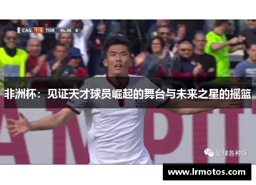 非洲杯：见证天才球员崛起的舞台与未来之星的摇篮